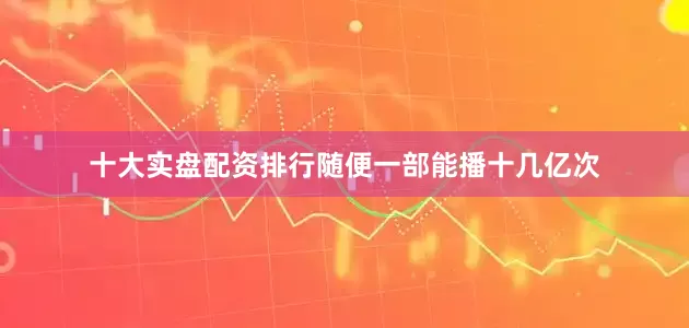 十大实盘配资排行随便一部能播十几亿次