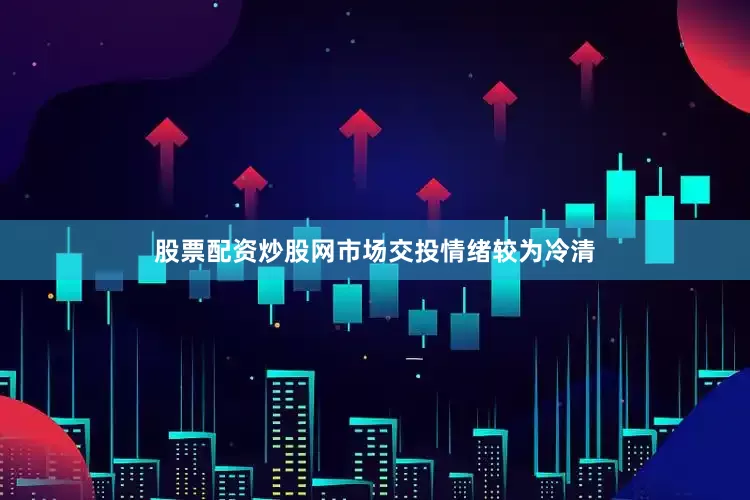 股票配资炒股网市场交投情绪较为冷清