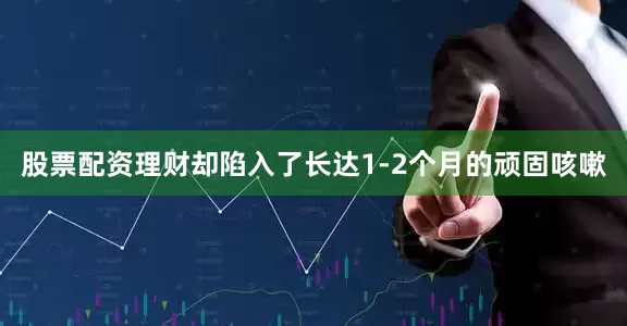 股票配资理财却陷入了长达1-2个月的顽固咳嗽
