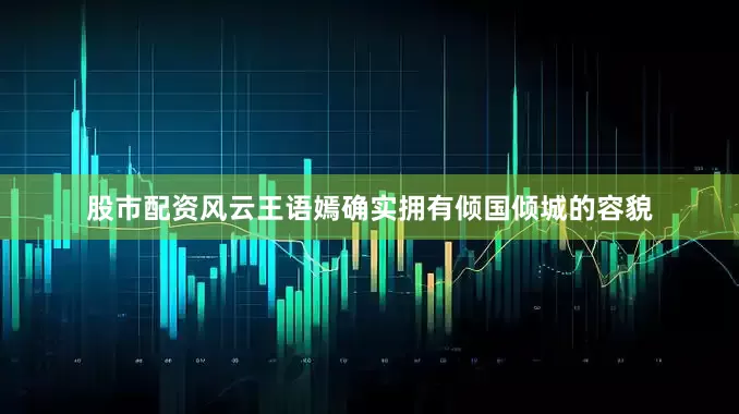 股市配资风云王语嫣确实拥有倾国倾城的容貌