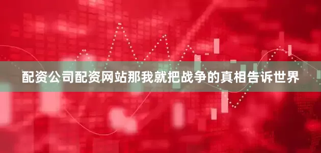 配资公司配资网站那我就把战争的真相告诉世界