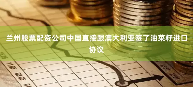 兰州股票配资公司中国直接跟澳大利亚签了油菜籽进口协议