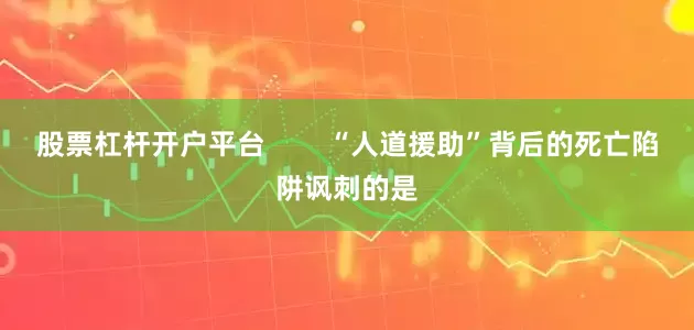 股票杠杆开户平台        “人道援助”背后的死亡陷阱讽刺的是