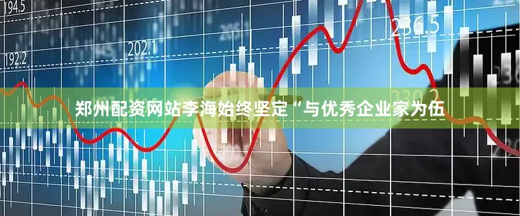 郑州配资网站李海始终坚定“与优秀企业家为伍