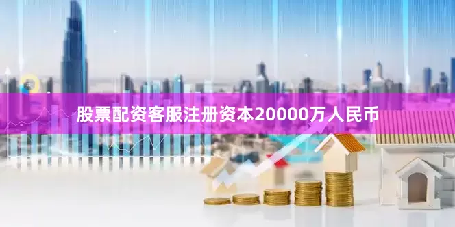 股票配资客服注册资本20000万人民币