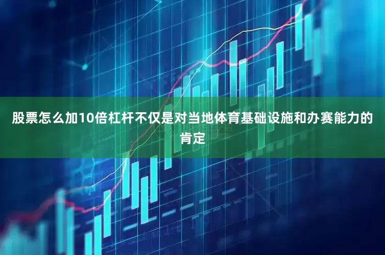 股票怎么加10倍杠杆不仅是对当地体育基础设施和办赛能力的肯定