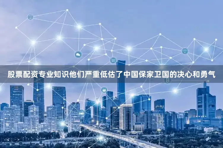 股票配资专业知识他们严重低估了中国保家卫国的决心和勇气