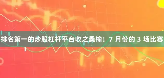 排名第一的炒股杠杆平台收之桑榆！7 月份的 3 场比赛