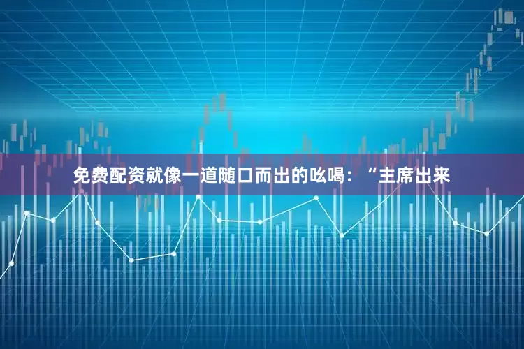 免费配资就像一道随口而出的吆喝：“主席出来