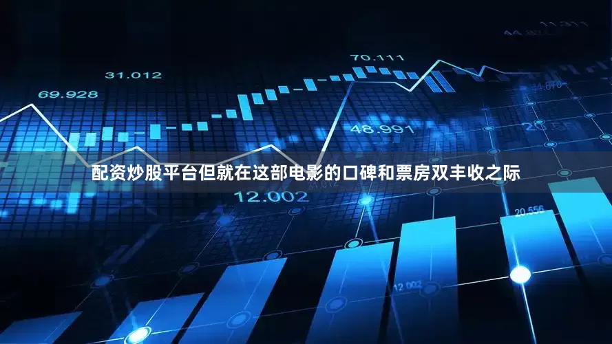 配资炒股平台但就在这部电影的口碑和票房双丰收之际