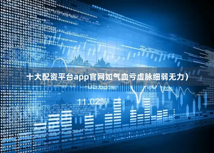 十大配资平台app官网如气血亏虚脉细弱无力）