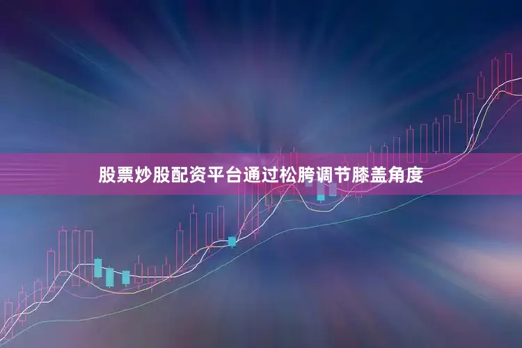 股票炒股配资平台通过松胯调节膝盖角度