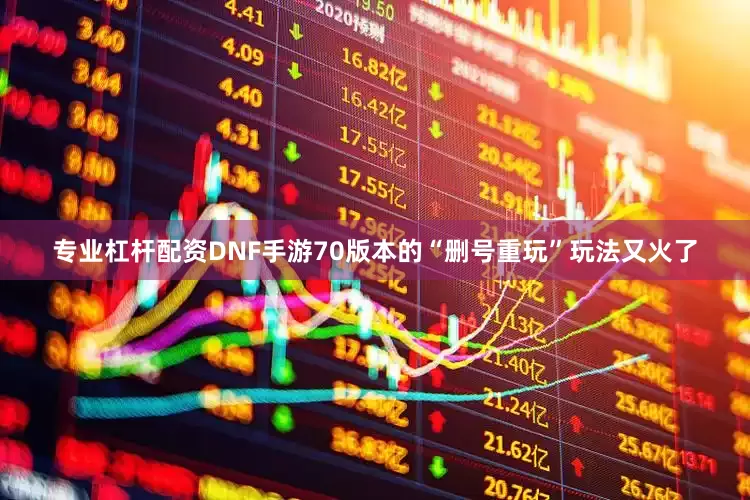 专业杠杆配资DNF手游70版本的“删号重玩”玩法又火了