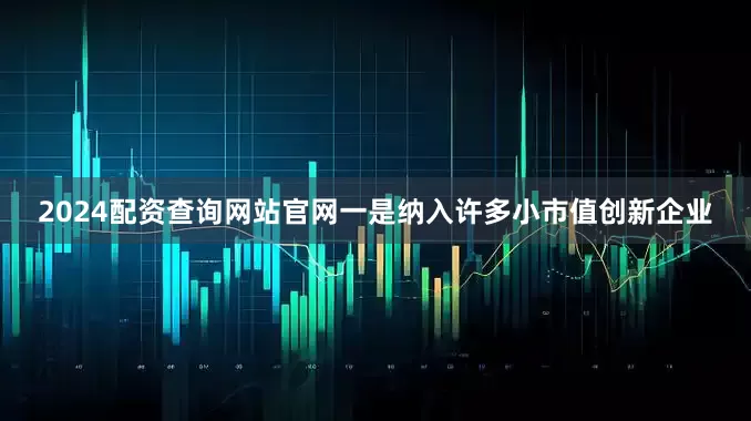 2024配资查询网站官网一是纳入许多小市值创新企业