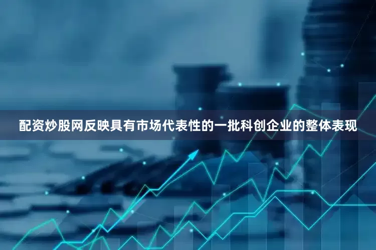 配资炒股网反映具有市场代表性的一批科创企业的整体表现
