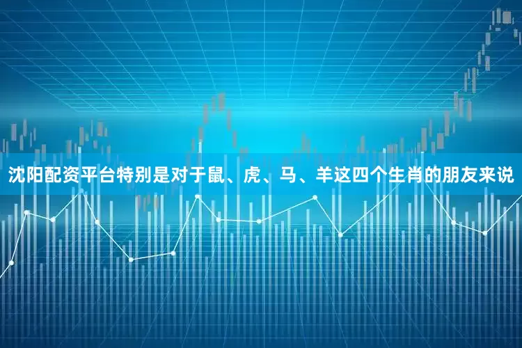 沈阳配资平台特别是对于鼠、虎、马、羊这四个生肖的朋友来说