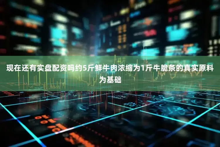 现在还有实盘配资吗约5斤鲜牛肉浓缩为1斤牛脆条的真实原料为基础