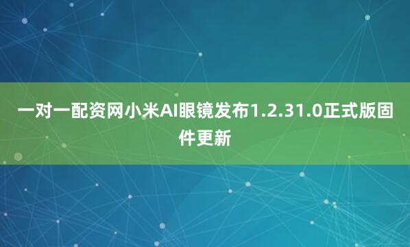 一对一配资网小米AI眼镜发布1.2.31.0正式版固件更新