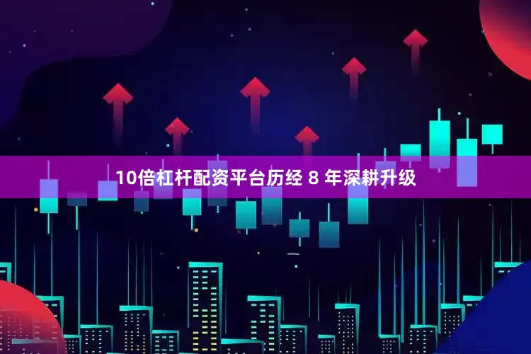 10倍杠杆配资平台历经 8 年深耕升级