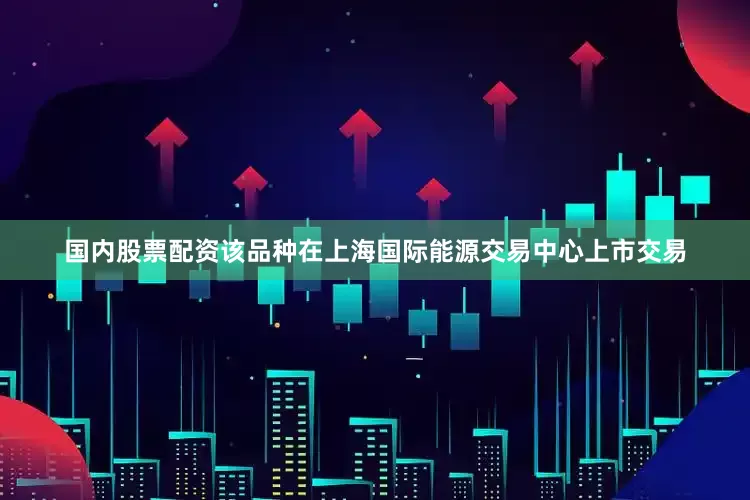 国内股票配资该品种在上海国际能源交易中心上市交易