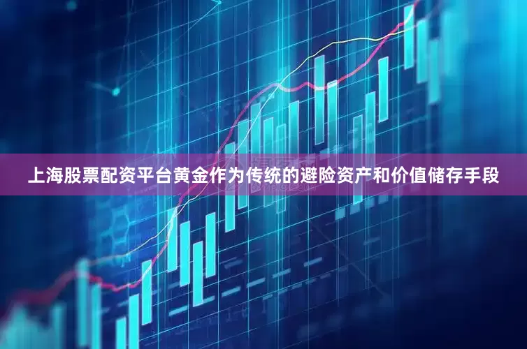 上海股票配资平台黄金作为传统的避险资产和价值储存手段