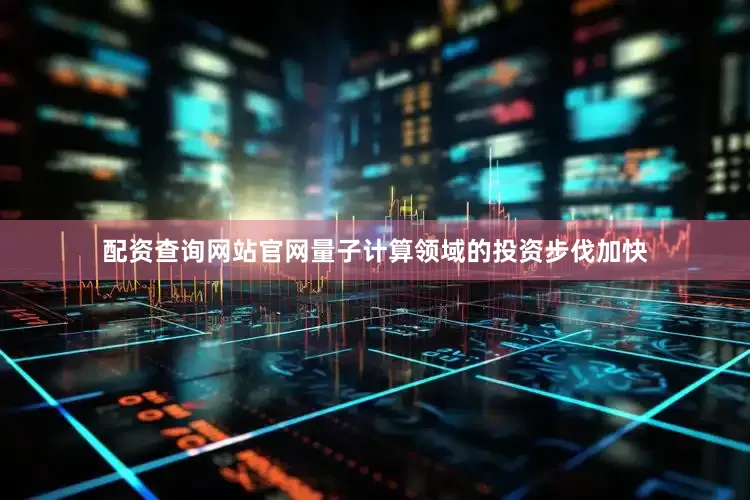 配资查询网站官网量子计算领域的投资步伐加快