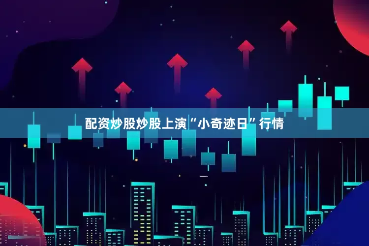 配资炒股炒股上演“小奇迹日”行情