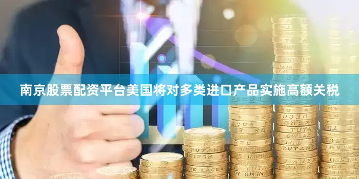 南京股票配资平台美国将对多类进口产品实施高额关税